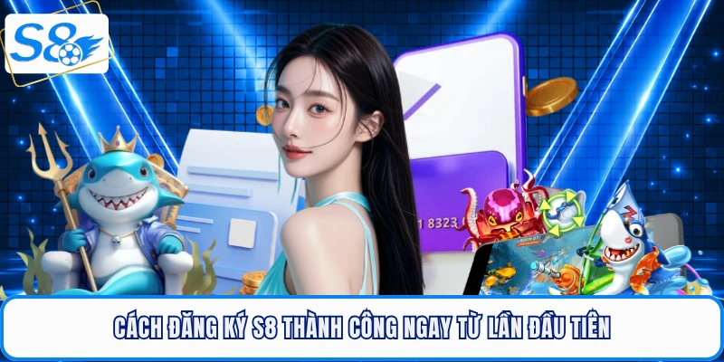 Cách đăng ký S8 thành công ngay từ lần đầu tiên