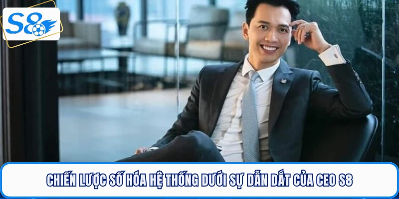 Chiến lược số hóa hệ thống dưới sự dẫn dắt của CEO S8