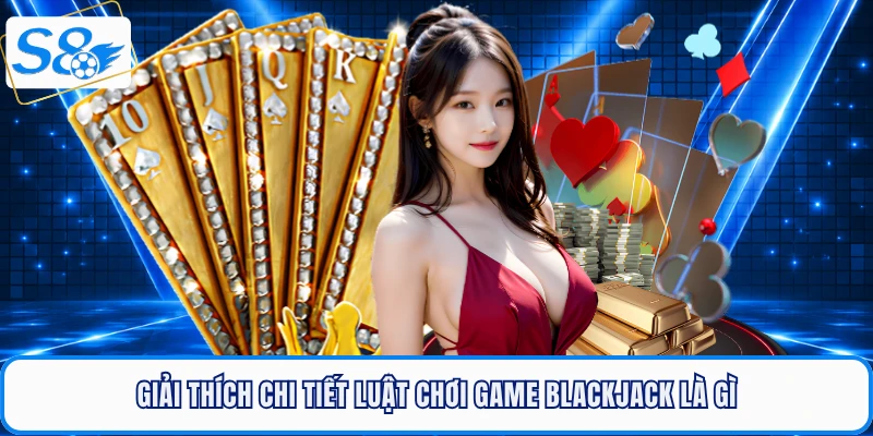 Giải thích chi tiết luật chơi game blackjack là gì