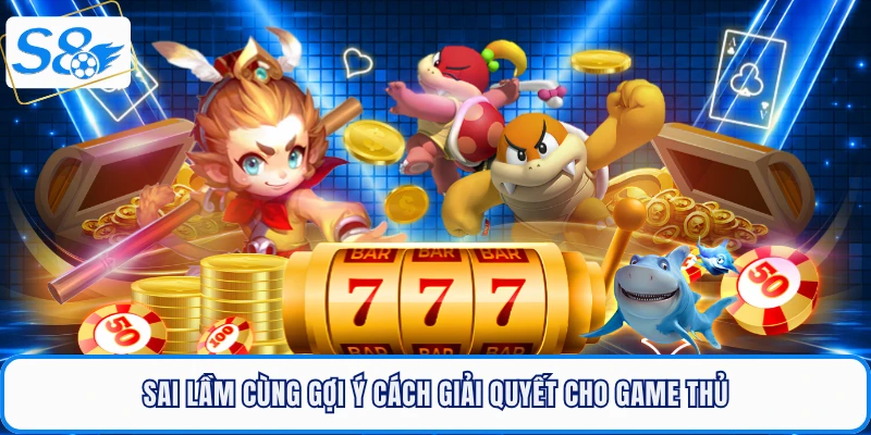 Sai lầm cùng gợi ý cách giải quyết cho game thủ