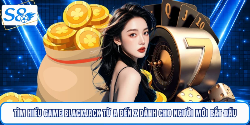 Tìm hiểu game blackjack từ A đến Z dành cho người mới bắt đầu